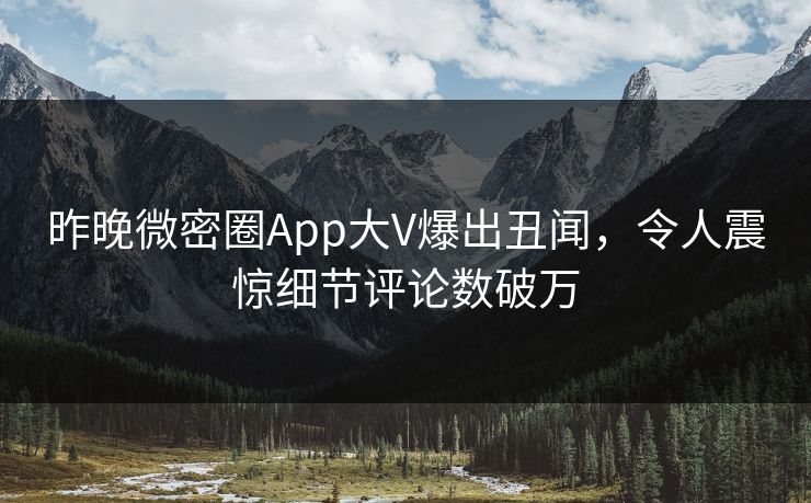 昨晚微密圈App大V爆出丑闻，令人震惊细节评论数破万