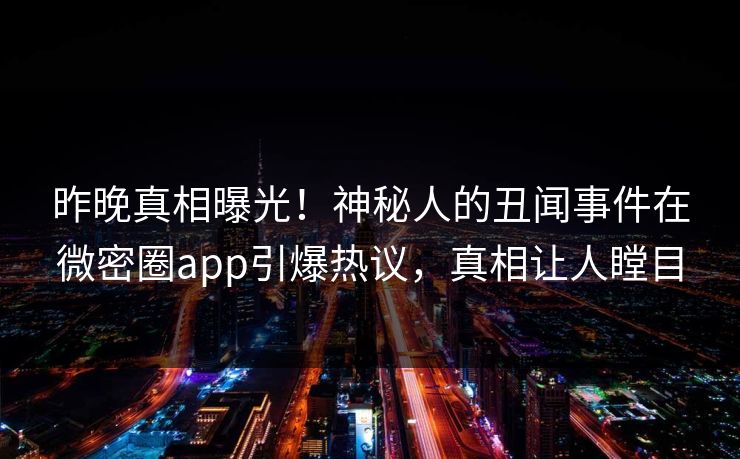 昨晚真相曝光！神秘人的丑闻事件在微密圈app引爆热议，真相让人瞠目