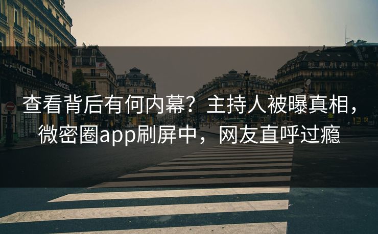 查看背后有何内幕？主持人被曝真相，微密圈app刷屏中，网友直呼过瘾
