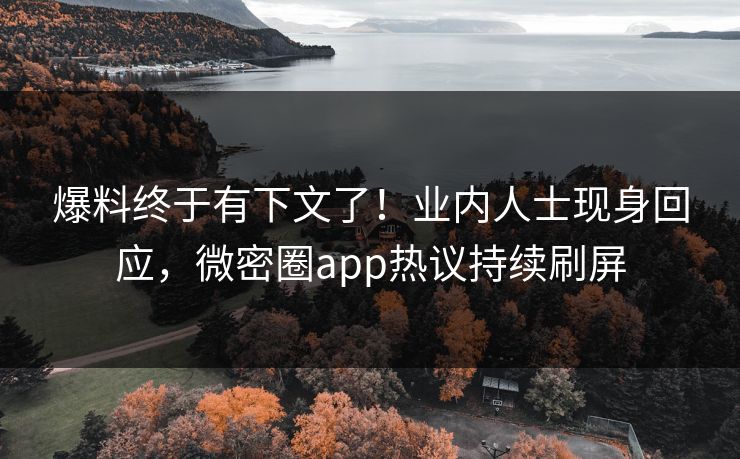 爆料终于有下文了！业内人士现身回应，微密圈app热议持续刷屏
