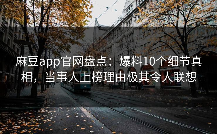 麻豆app官网盘点：爆料10个细节真相，当事人上榜理由极其令人联想