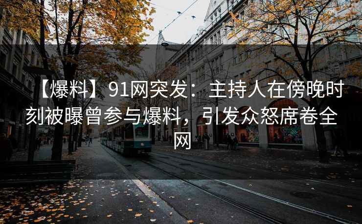 【爆料】91网突发：主持人在傍晚时刻被曝曾参与爆料，引发众怒席卷全网