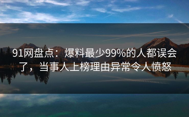 91网盘点：爆料最少99%的人都误会了，当事人上榜理由异常令人愤怒