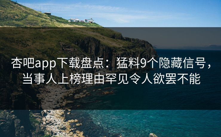 杏吧app下载盘点：猛料9个隐藏信号，当事人上榜理由罕见令人欲罢不能