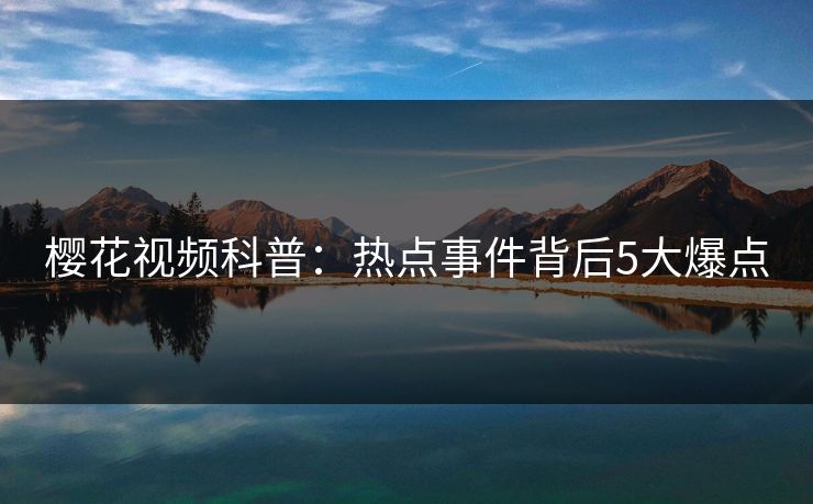 樱花视频科普：热点事件背后5大爆点