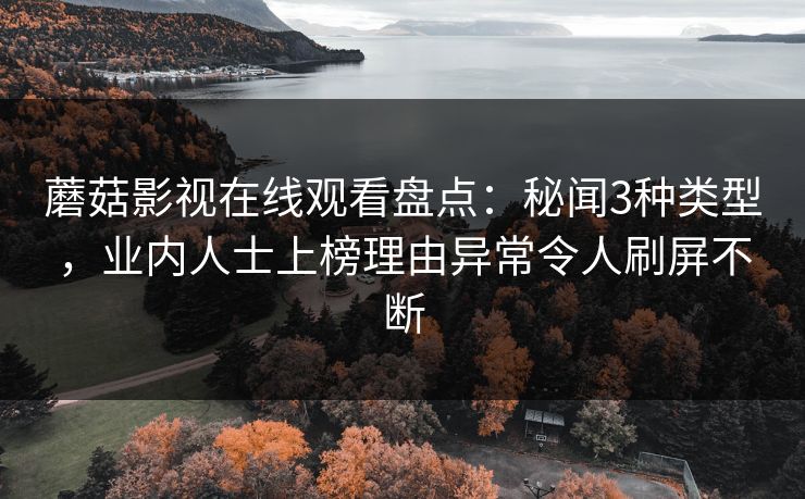 蘑菇影视在线观看盘点：秘闻3种类型，业内人士上榜理由异常令人刷屏不断