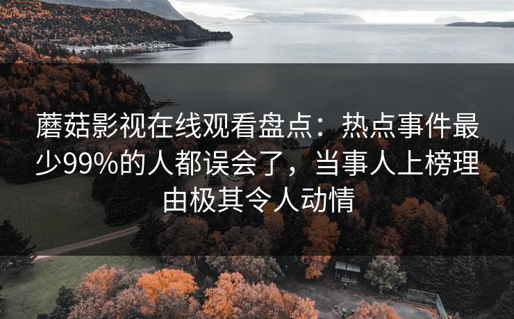 蘑菇影视在线观看盘点：热点事件最少99%的人都误会了，当事人上榜理由极其令人动情