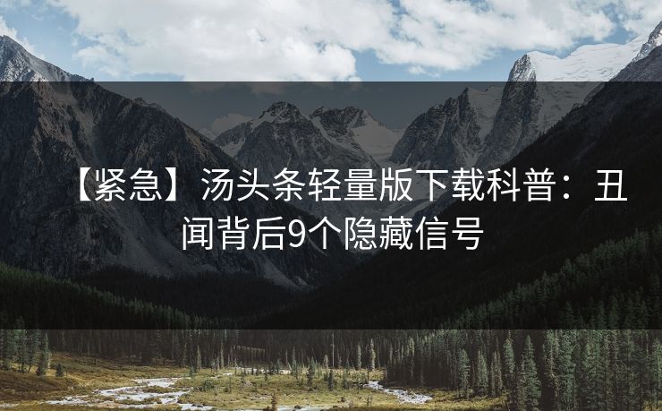 【紧急】汤头条轻量版下载科普：丑闻背后9个隐藏信号