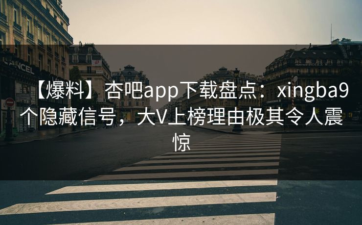 【爆料】杏吧app下载盘点：xingba9个隐藏信号，大V上榜理由极其令人震惊