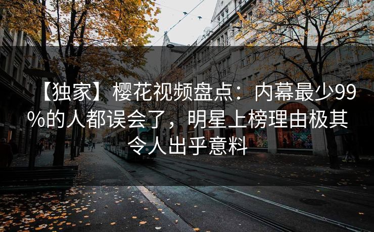 【独家】樱花视频盘点：内幕最少99%的人都误会了，明星上榜理由极其令人出乎意料