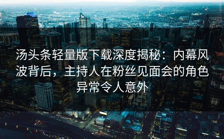 汤头条轻量版下载深度揭秘：内幕风波背后，主持人在粉丝见面会的角色异常令人意外