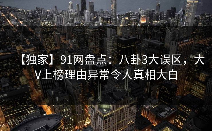 【独家】91网盘点：八卦3大误区，大V上榜理由异常令人真相大白