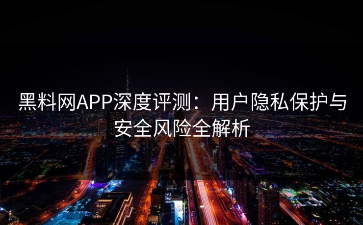 黑料网APP深度评测：用户隐私保护与安全风险全解析