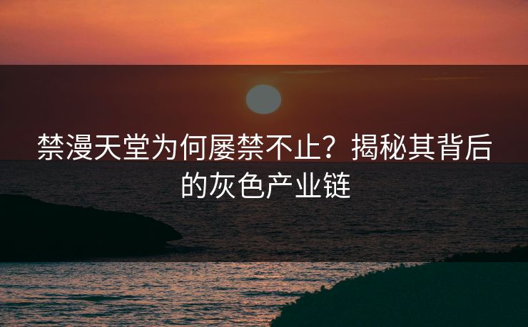 禁漫天堂为何屡禁不止？揭秘其背后的灰色产业链