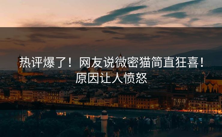 热评爆了！网友说微密猫简直狂喜！原因让人愤怒