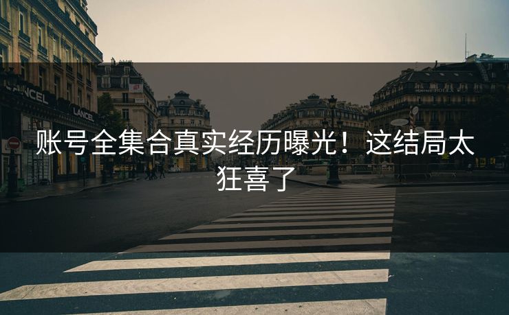 账号全集合真实经历曝光！这结局太狂喜了