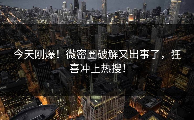 今天刚爆！微密圈破解又出事了，狂喜冲上热搜！