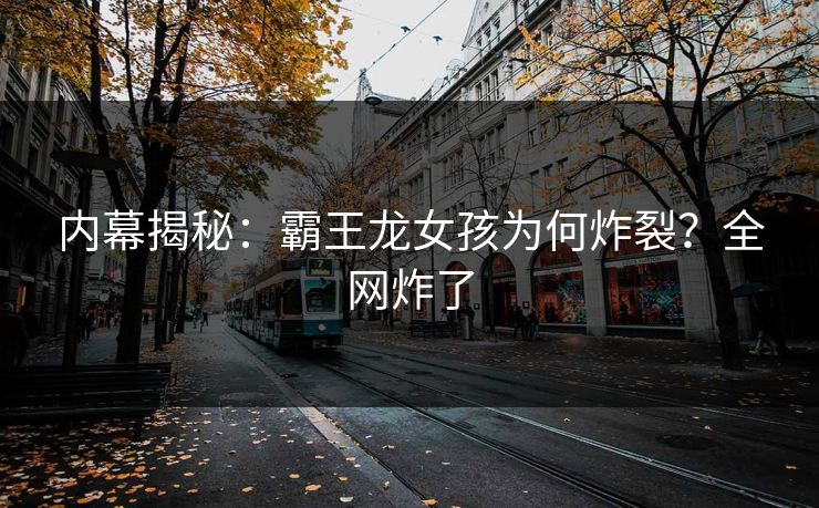 内幕揭秘：霸王龙女孩为何炸裂？全网炸了