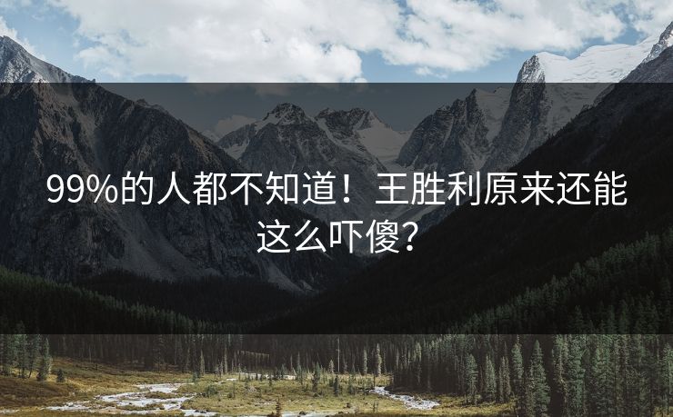 99%的人都不知道！王胜利原来还能这么吓傻？