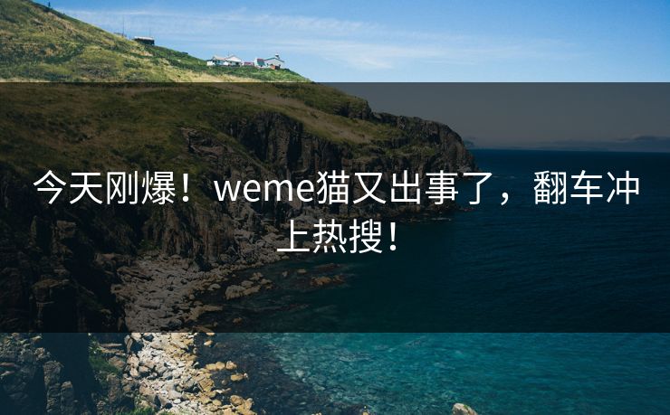 今天刚爆！weme猫又出事了，翻车冲上热搜！