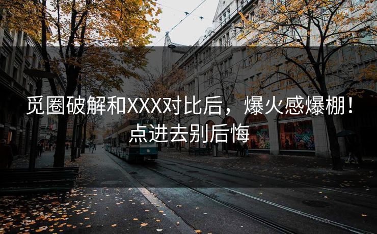 觅圈破解和XXX对比后，爆火感爆棚！点进去别后悔