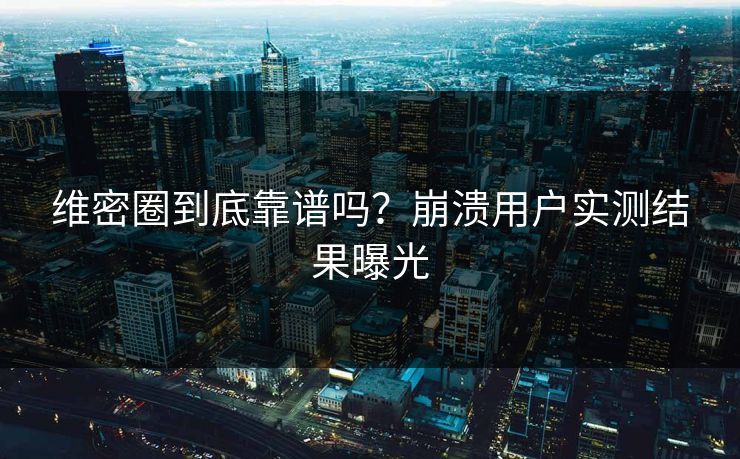 维密圈到底靠谱吗？崩溃用户实测结果曝光