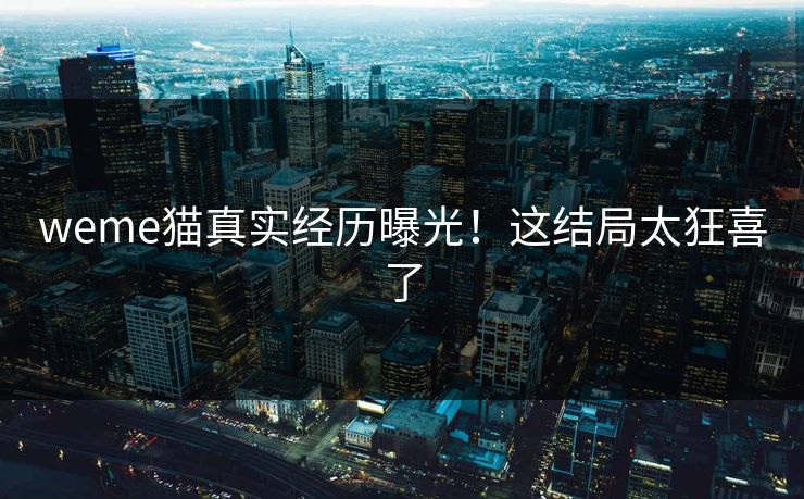 weme猫真实经历曝光！这结局太狂喜了
