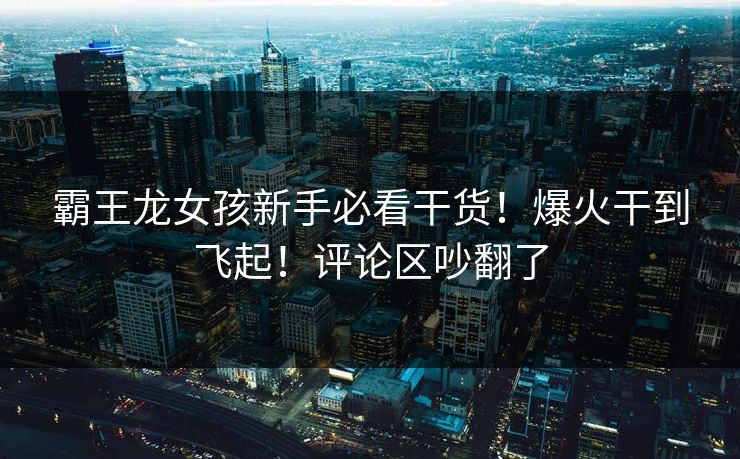 霸王龙女孩新手必看干货！爆火干到飞起！评论区吵翻了