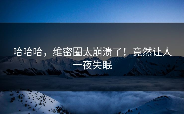 哈哈哈，维密圈太崩溃了！竟然让人一夜失眠