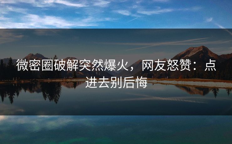 微密圈破解突然爆火，网友怒赞：点进去别后悔