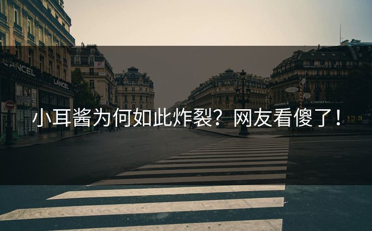 小耳酱为何如此炸裂？网友看傻了！