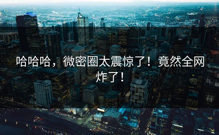 哈哈哈，微密圈太震惊了！竟然全网炸了！