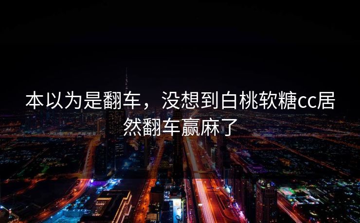 本以为是翻车，没想到白桃软糖cc居然翻车赢麻了