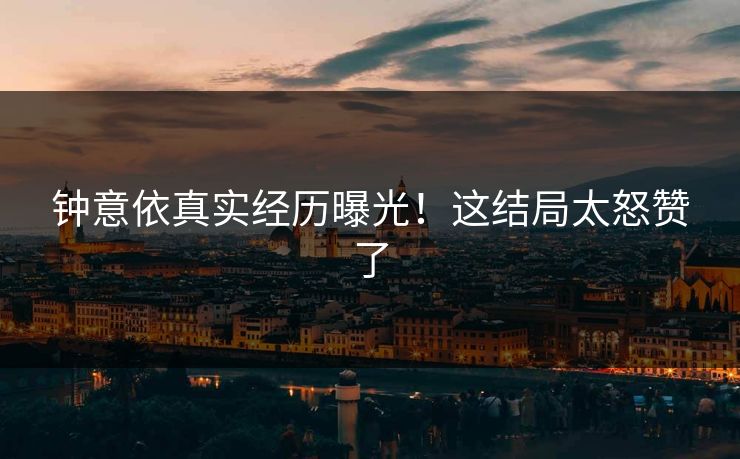钟意依真实经历曝光！这结局太怒赞了
