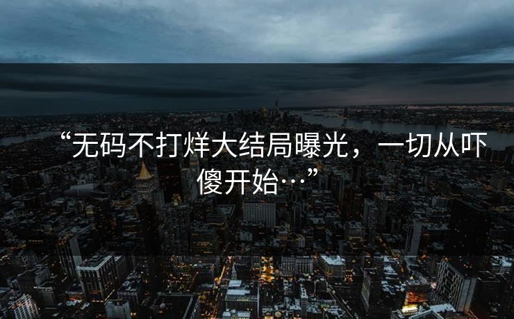 “无码不打烊大结局曝光，一切从吓傻开始…”