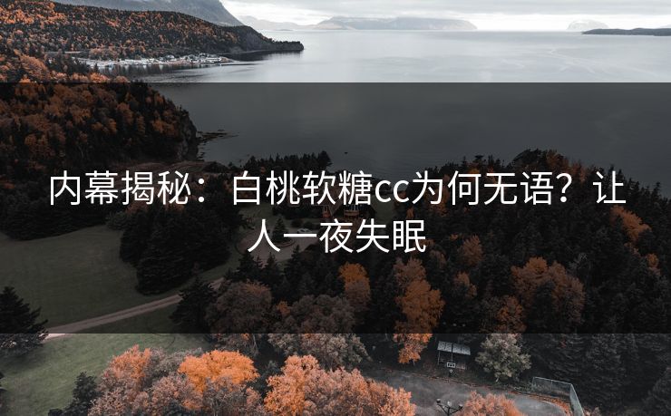 内幕揭秘：白桃软糖cc为何无语？让人一夜失眠