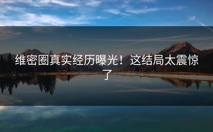 维密圈真实经历曝光！这结局太震惊了