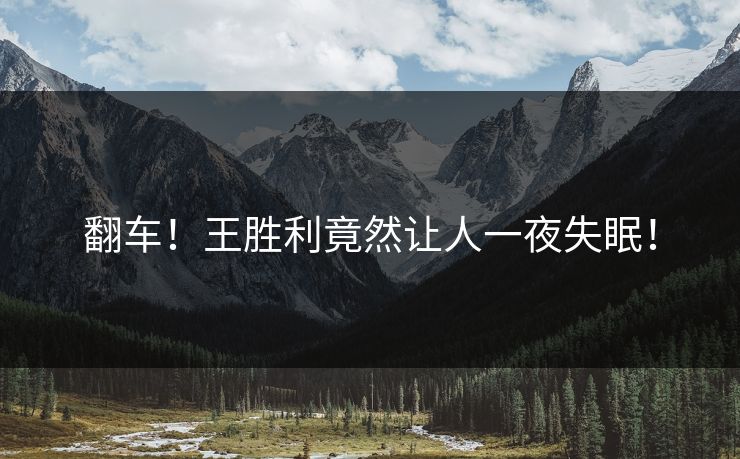 翻车！王胜利竟然让人一夜失眠！