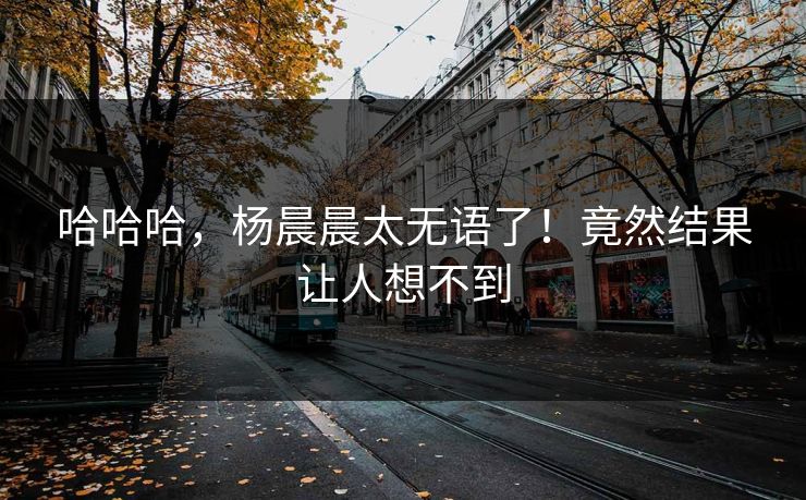 哈哈哈，杨晨晨太无语了！竟然结果让人想不到