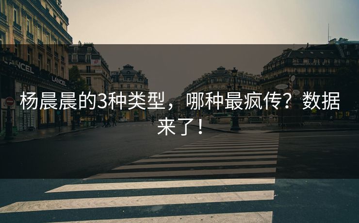 杨晨晨的3种类型，哪种最疯传？数据来了！