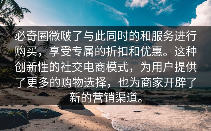 必奇圈微啵了与此同时的和服务进行购买，享受专属的折扣和优惠。这种创新性的社交电商模式，为用户提供了更多的购物选择，也为商家开辟了新的营销渠道。
