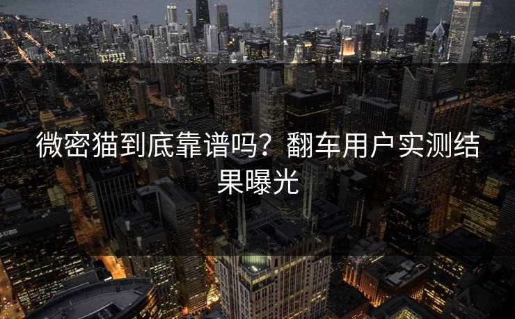 微密猫到底靠谱吗？翻车用户实测结果曝光