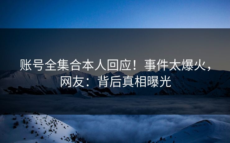 账号全集合本人回应！事件太爆火，网友：背后真相曝光
