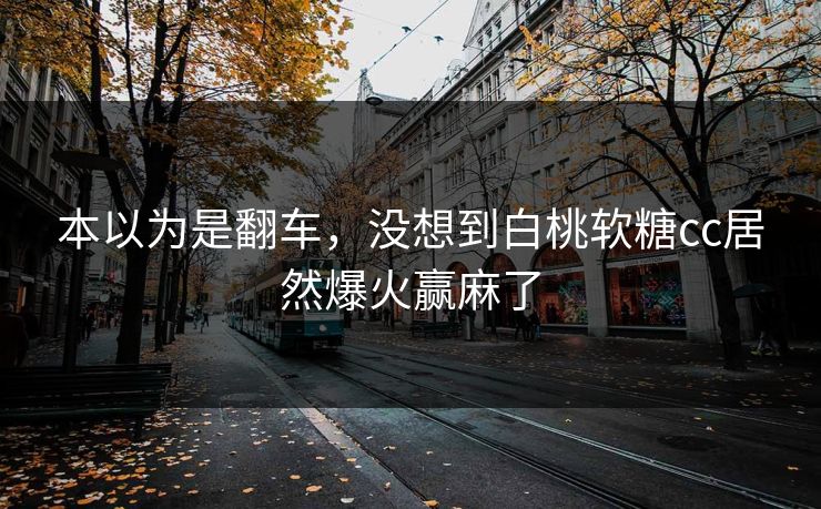 本以为是翻车，没想到白桃软糖cc居然爆火赢麻了