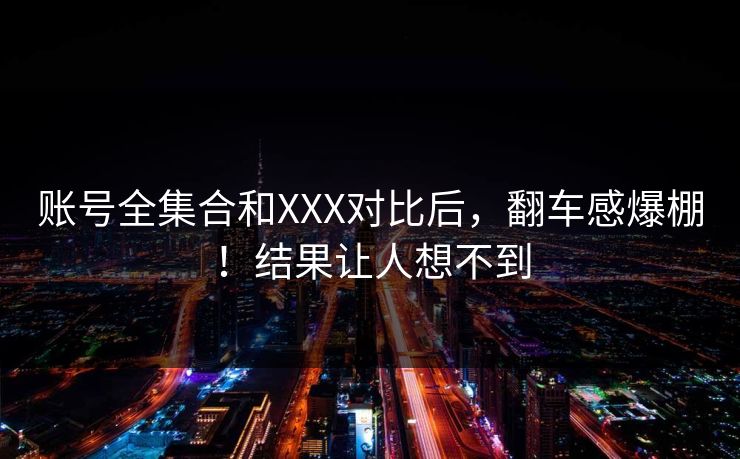 账号全集合和XXX对比后，翻车感爆棚！结果让人想不到