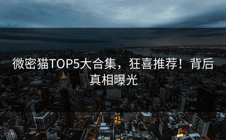 微密猫TOP5大合集，狂喜推荐！背后真相曝光