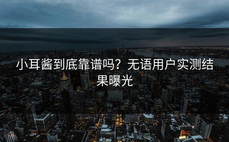 小耳酱到底靠谱吗？无语用户实测结果曝光