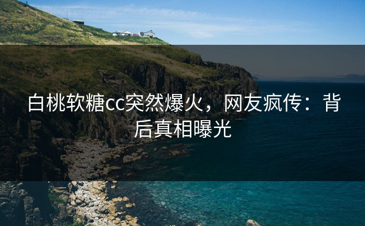 白桃软糖cc突然爆火，网友疯传：背后真相曝光