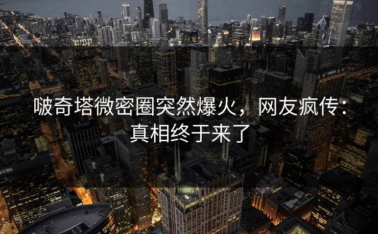 啵奇塔微密圈突然爆火，网友疯传：真相终于来了
