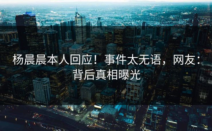 杨晨晨本人回应！事件太无语，网友：背后真相曝光